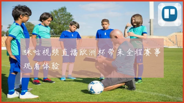 咪咕视频直播欧洲杯带来全程赛事观看体验