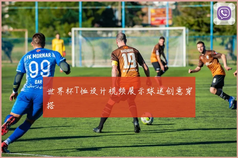 世界杯T恤设计视频展示球迷创意穿搭