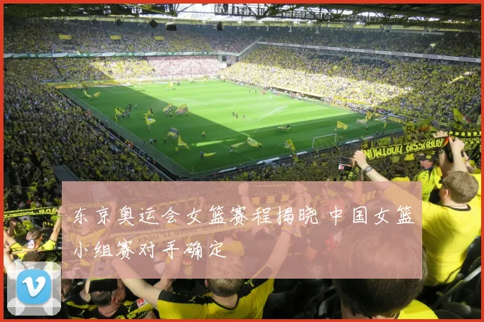 东京奥运会女篮赛程揭晓 中国女篮小组赛对手确定