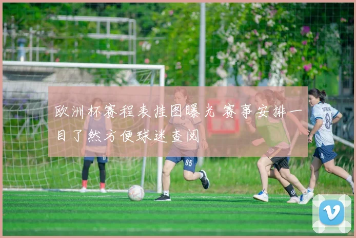 欧洲杯赛程表挂图曝光 赛事安排一目了然方便球迷查阅