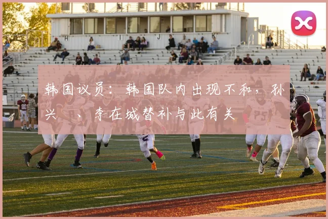 韩国议员：韩国队内出现不和，孙兴慜、李在城替补与此有关