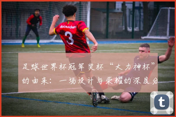 足球世界杯冠军奖杯“大力神杯”的由来：一场设计与荣耀的深度分析