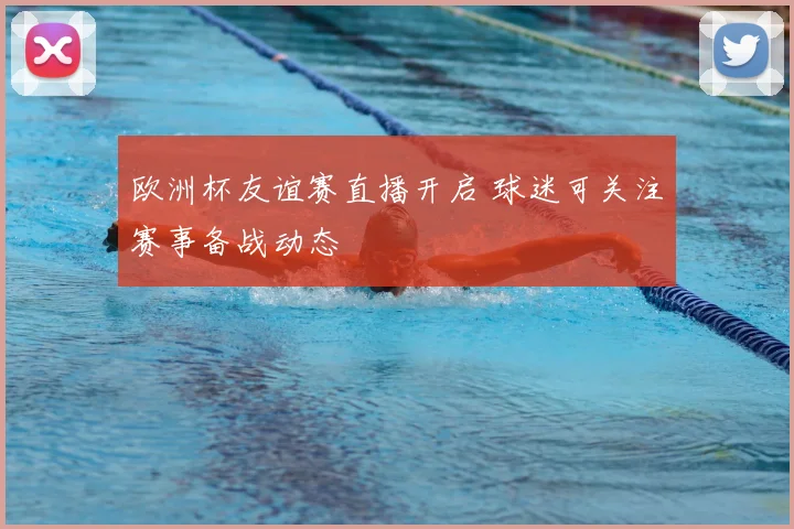 欧洲杯友谊赛直播开启 球迷可关注赛事备战动态