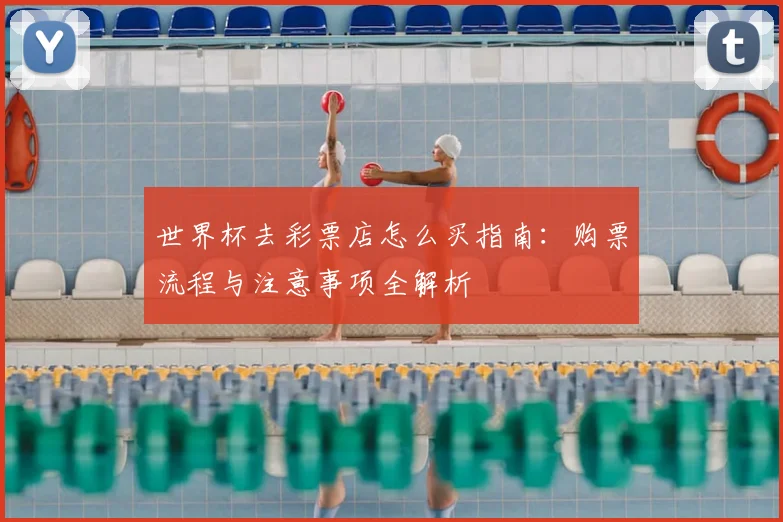 世界杯去彩票店怎么买指南:购票流程与注意事项全解析