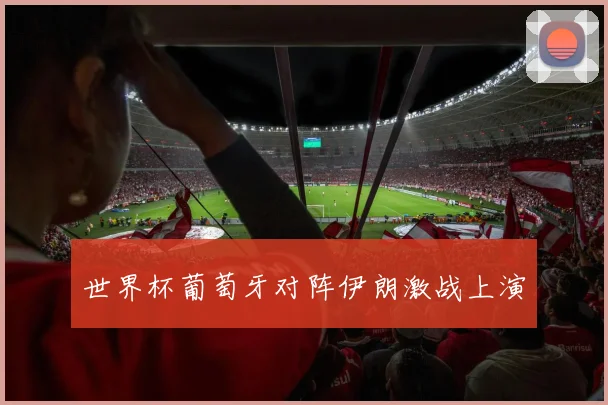 世界杯葡萄牙对阵伊朗激战上演