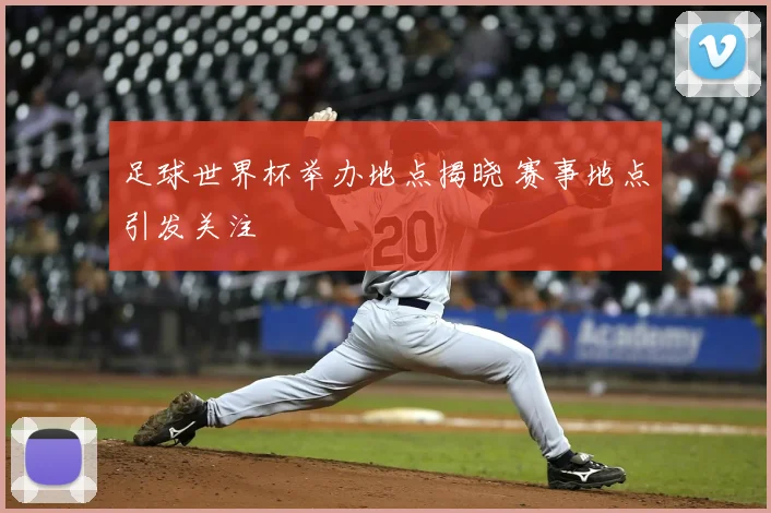 足球世界杯举办地点揭晓 赛事地点引发关注