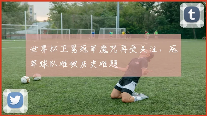 世界杯卫冕冠军魔咒再受关注，冠军球队难破历史难题