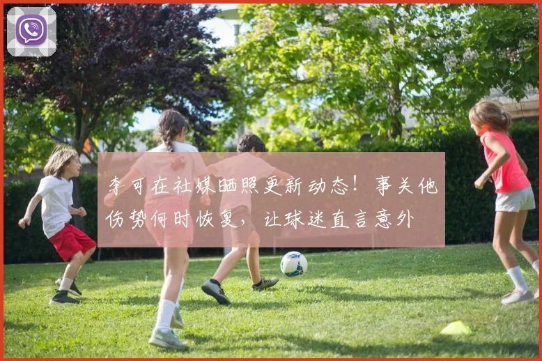 李可在社媒晒照更新动态！事关他伤势何时恢复，让球迷直言意外