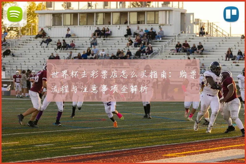 世界杯去彩票店怎么买指南：购票流程与注意事项全解析