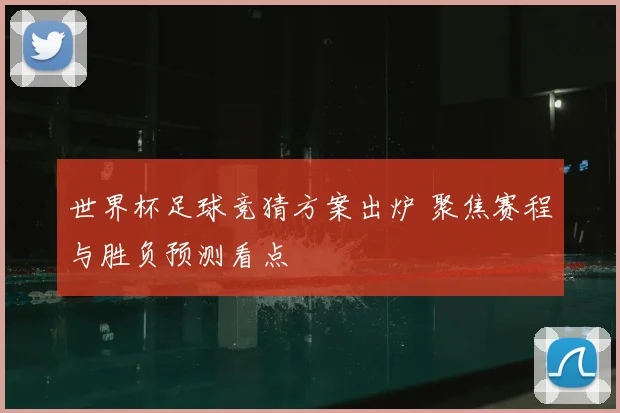 世界杯足球竞猜方案出炉 聚焦赛程与胜负预测看点
