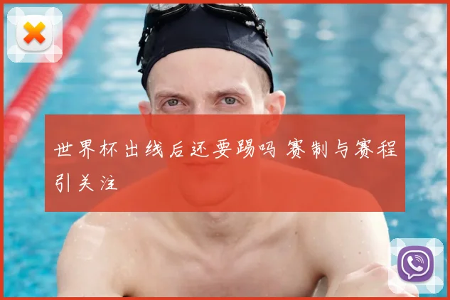 世界杯出线后还要踢吗 赛制与赛程引关注