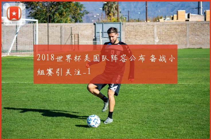 2018世界杯美国队阵容公布 备战小组赛引关注_1