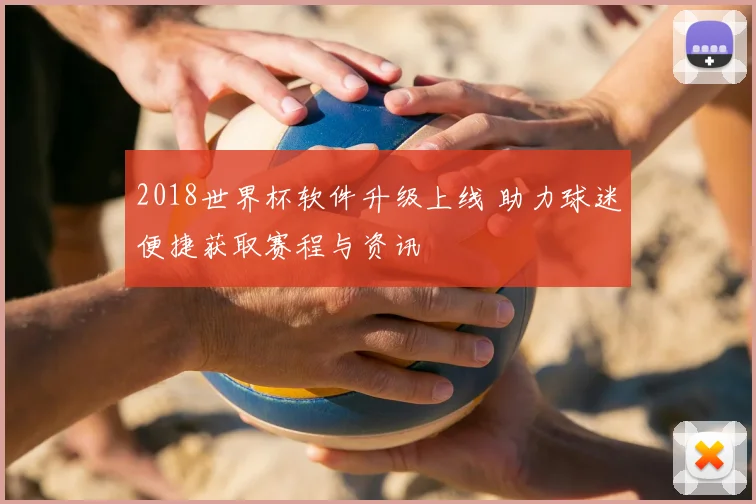 2018世界杯软件升级上线 助力球迷便捷获取赛程与资讯