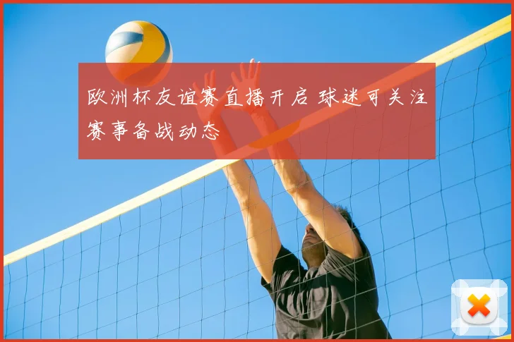 欧洲杯友谊赛直播开启 球迷可关注赛事备战动态