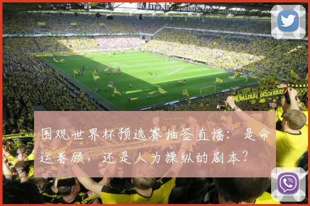 围观世界杯预选赛抽签直播:是命运眷顾,还是人为操纵的剧本?