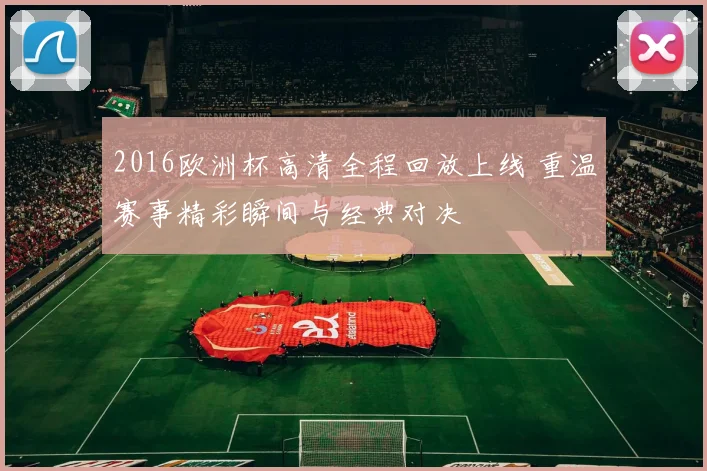 2016欧洲杯高清全程回放上线 重温赛事精彩瞬间与经典对决