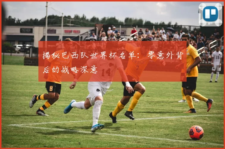 揭秘巴西队世界杯名单：零意外背后的战略深意