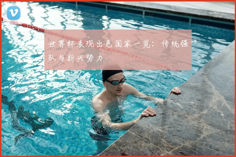 世界杯表现出色国家一览：传统强队与新兴势力