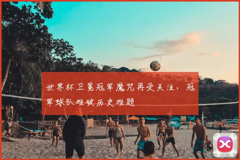 世界杯卫冕冠军魔咒再受关注，冠军球队难破历史难题