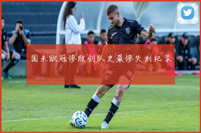 国米欧冠惨败创队史最惨失利纪录