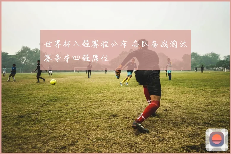 世界杯八强赛程公布 各队备战淘汰赛争夺四强席位