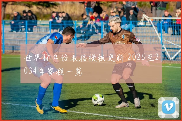 世界杯年份表格模板更新 2026至2034年赛程一览