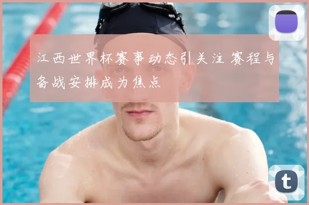 江西世界杯赛事动态引关注 赛程与备战安排成为焦点