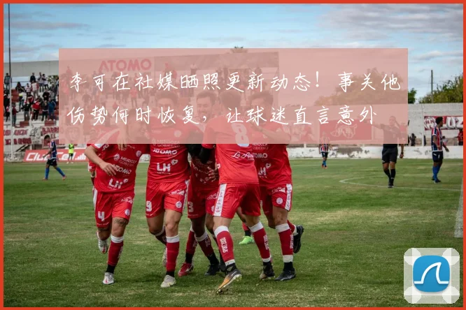 李可在社媒晒照更新动态！事关他伤势何时恢复，让球迷直言意外