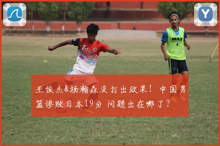 王俊杰&杨瀚森没打出效果！中国男篮惨败日本19分 问题出在哪了？