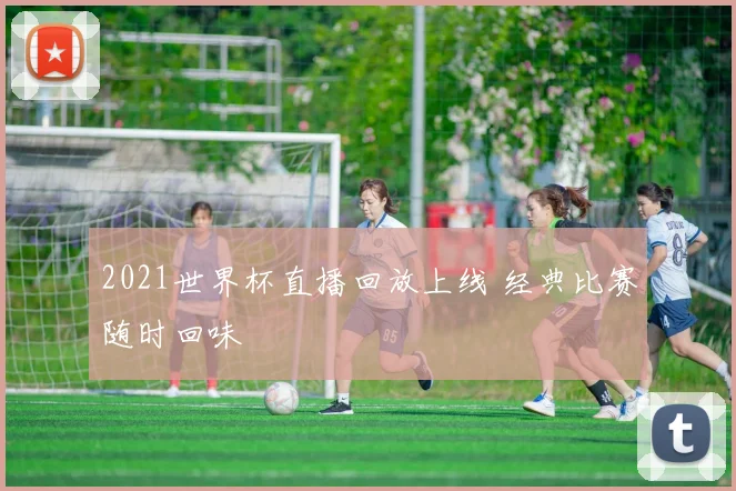 2021世界杯直播回放上线 经典比赛随时回味