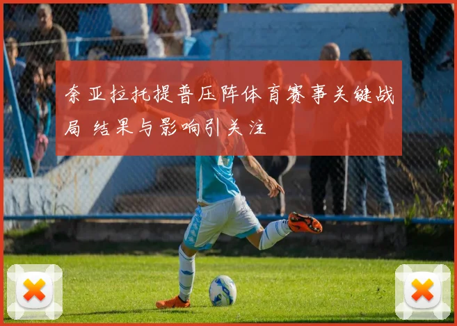 奈亚拉托提普压阵体育赛事关键战局 结果与影响引关注