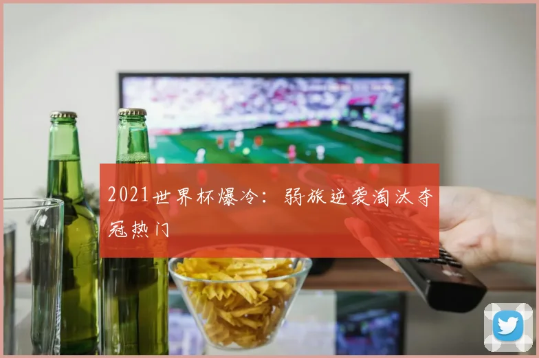 2021世界杯爆冷:弱旅逆袭淘汰夺冠热门
