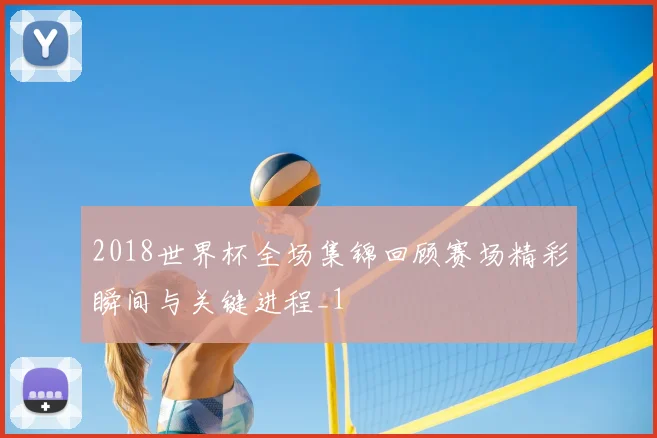 2018世界杯全场集锦回顾赛场精彩瞬间与关键进程_1
