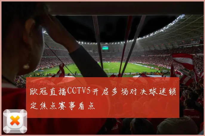 欧冠直播CCTV5开启多场对决球迷锁定焦点赛事看点