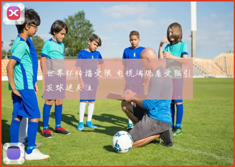 世界杯转播受限 电视端观看受阻引发球迷关注