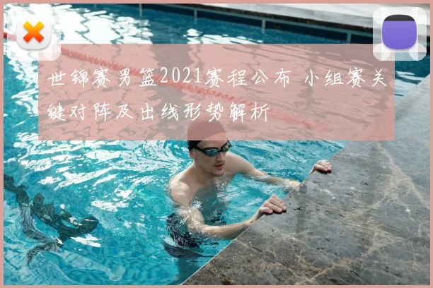 世锦赛男篮2021赛程公布 小组赛关键对阵及出线形势解析