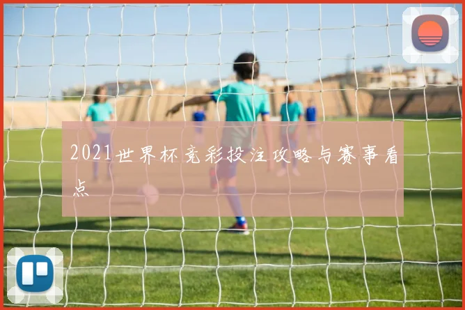 2021世界杯竞彩投注攻略与赛事看点