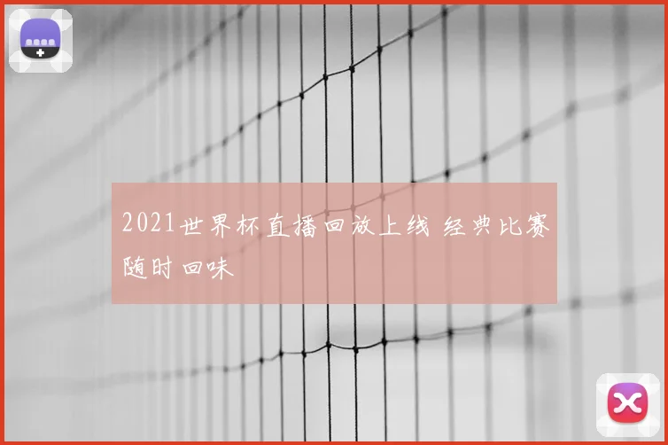 2021世界杯直播回放上线 经典比赛随时回味
