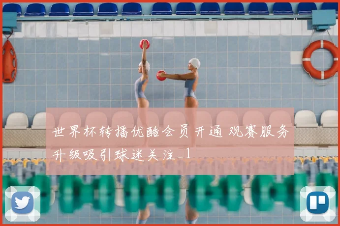 世界杯转播优酷会员开通 观赛服务升级吸引球迷关注_1
