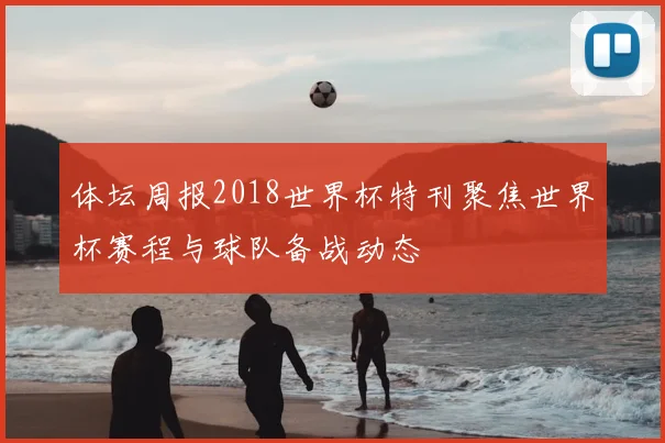 体坛周报2018世界杯特刊聚焦世界杯赛程与球队备战动态