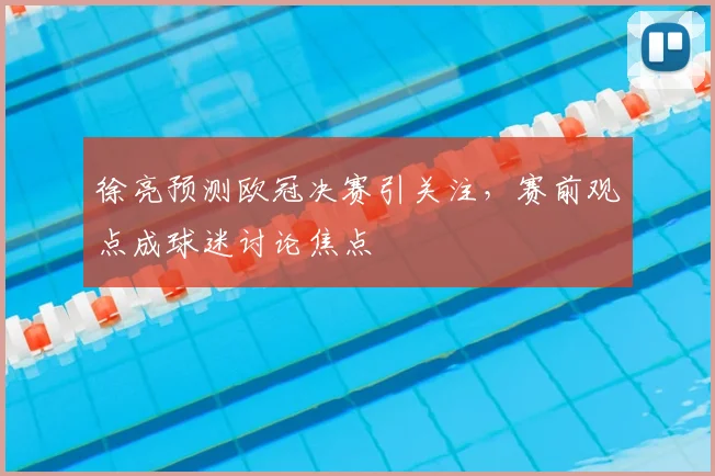 徐亮预测欧冠决赛引关注,赛前观点成球迷讨论焦点
