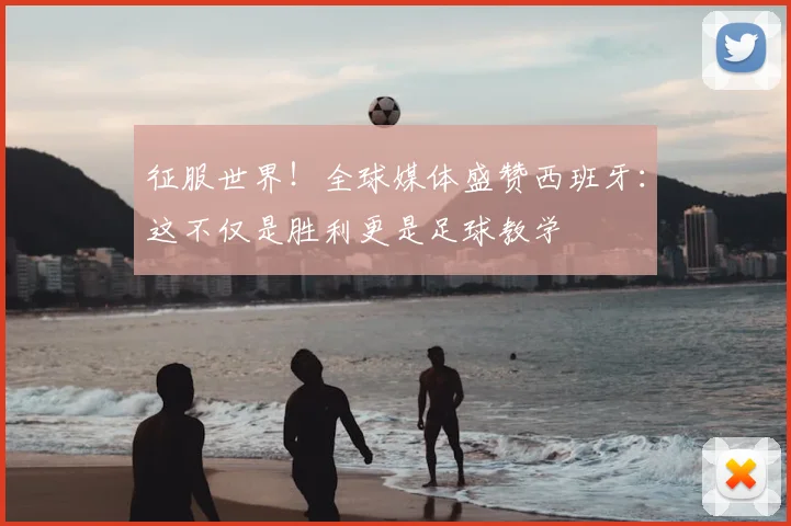 征服世界！全球媒体盛赞西班牙：这不仅是胜利更是足球教学