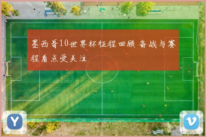 墨西哥10世界杯征程回顾 备战与赛程看点受关注