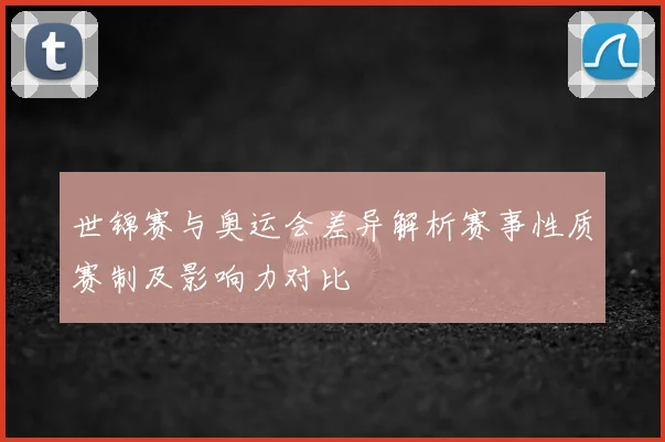 世锦赛与奥运会差异解析赛事性质赛制及影响力对比