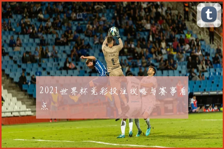 2021世界杯竞彩投注攻略与赛事看点