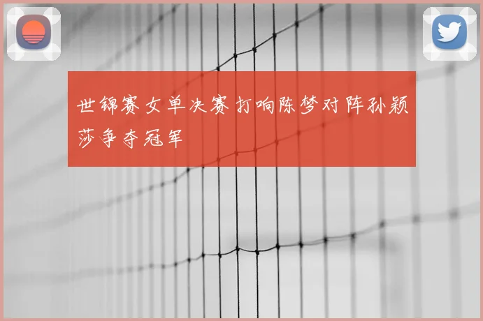 世锦赛女单决赛打响陈梦对阵孙颖莎争夺冠军