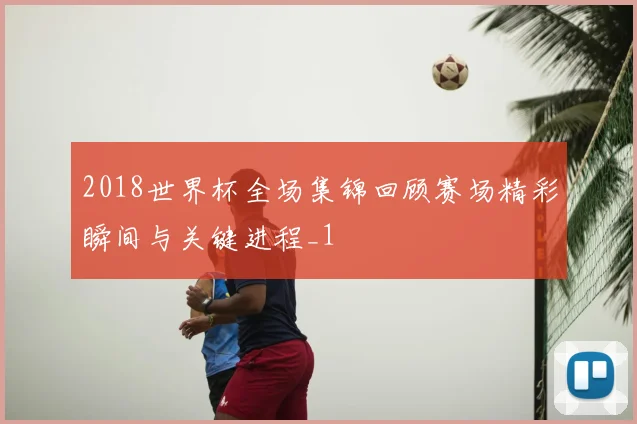 2018世界杯全场集锦回顾赛场精彩瞬间与关键进程_1