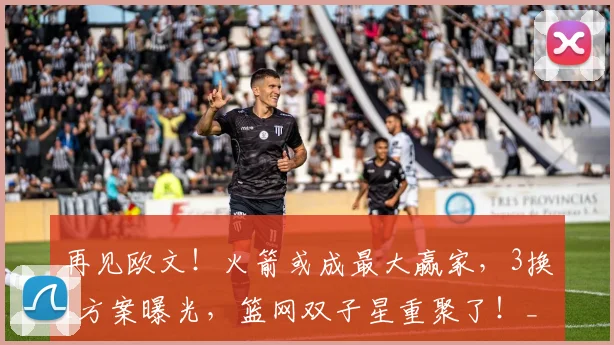 再见欧文！火箭或成最大赢家，3换1方案曝光，篮网双子星重聚了！_独行侠_交易_弗利特