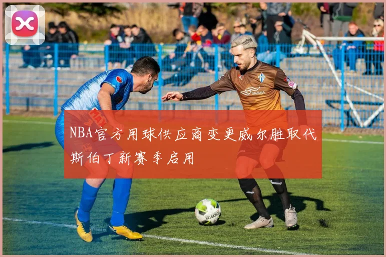 NBA官方用球供应商变更威尔胜取代斯伯丁新赛季启用