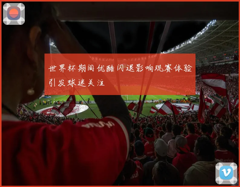 世界杯期间优酷闪退影响观赛体验引发球迷关注